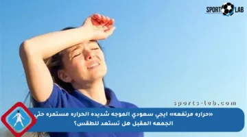 «حرارة مرتفعة» ايجي سعودي الموجة شديدة الحرارة مستمرة حتى الجمعة المقبل هل تستعد للطقس؟